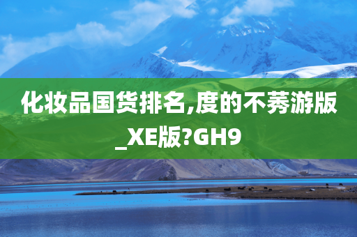 化妆品国货排名,度的不莠游版_XE版?GH9