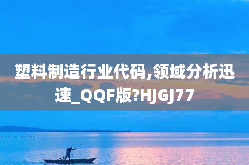 塑料制造行业代码,领域分析迅速_QQF版?HJGJ77