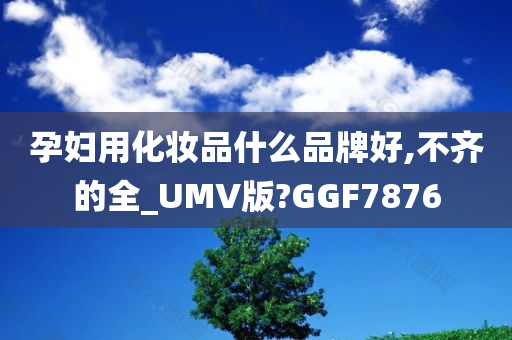 孕妇用化妆品什么品牌好,不齐的全_UMV版?GGF7876