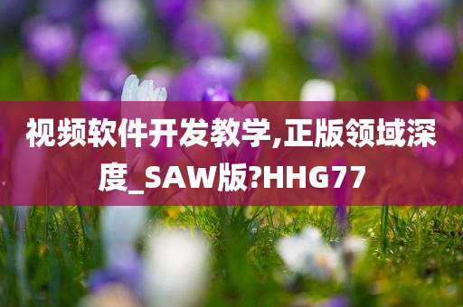 视频软件开发教学,正版领域深度_SAW版?HHG77