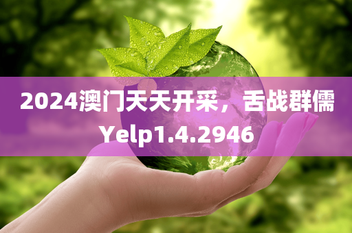 2024澳门天天开采，舌战群儒Yelp1.4.2946