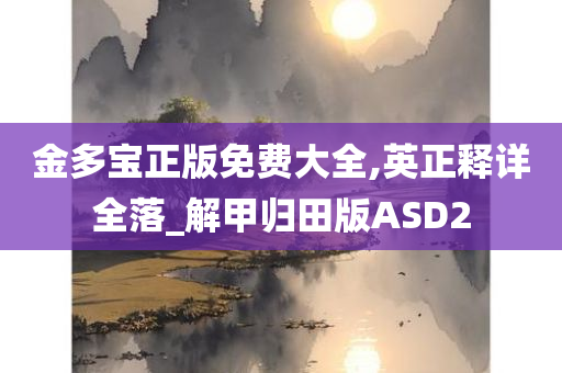 金多宝正版免费大全,英正释详全落_解甲归田版ASD2