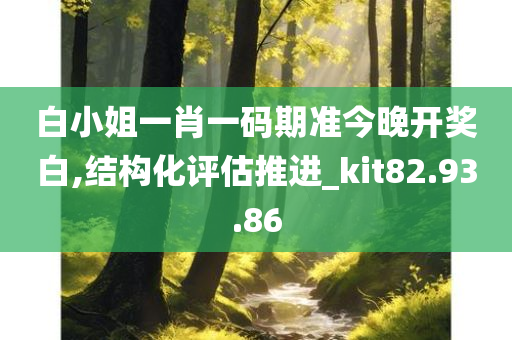 白小姐一肖一码期准今晚开奖白,结构化评估推进_kit82.93.86