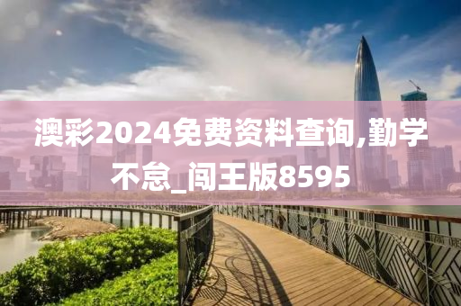 澳彩2024免费资料查询,勤学不怠_闯王版8595