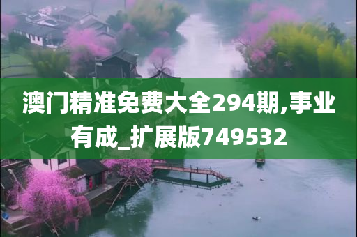 澳门精准免费大全294期,事业有成_扩展版749532