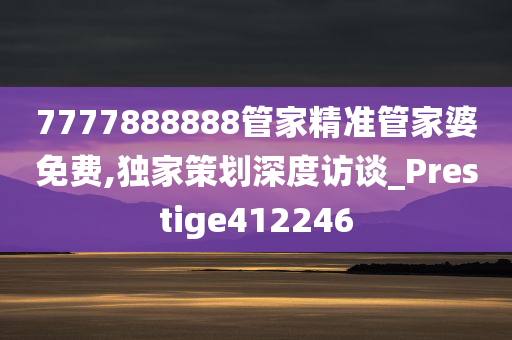 7777888888管家精准管家婆免费,独家策划深度访谈_Prestige412246