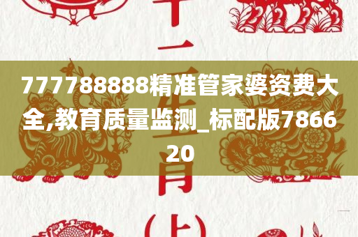 777788888精准管家婆资费大全,教育质量监测_标配版786620