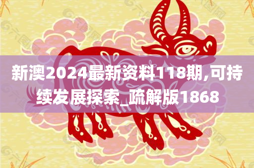 新澳2024最新资料118期,可持续发展探索_疏解版1868