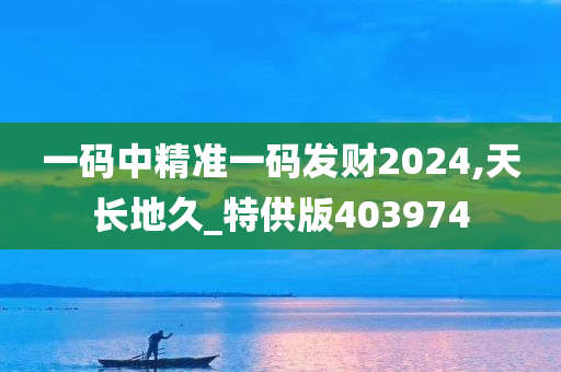 一码中精准一码发财2024,天长地久_特供版403974