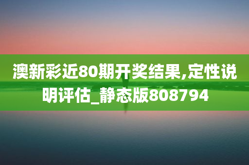 澳新彩近80期开奖结果,定性说明评估_静态版808794