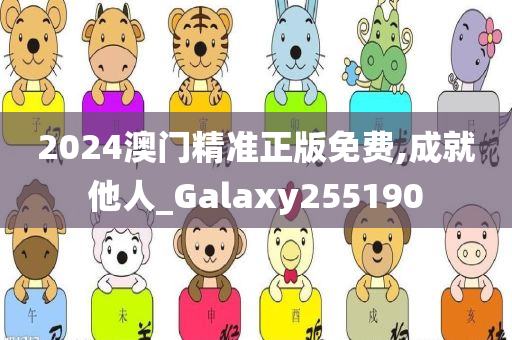 2024澳门精准正版免费,成就他人_Galaxy255190