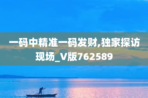 一码中精准一码发财,独家探访现场_V版762589