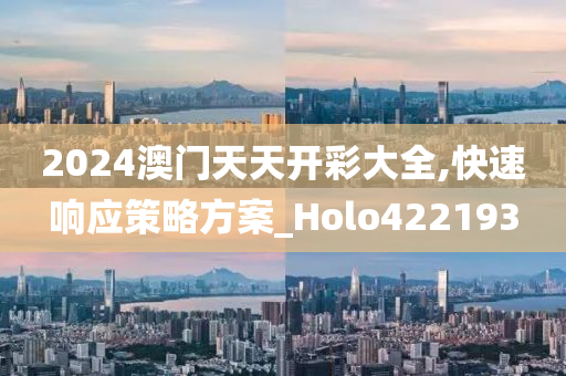 2024澳门天天开彩大全,快速响应策略方案_Holo422193