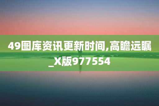 49图库资讯更新时间,高瞻远瞩_X版977554