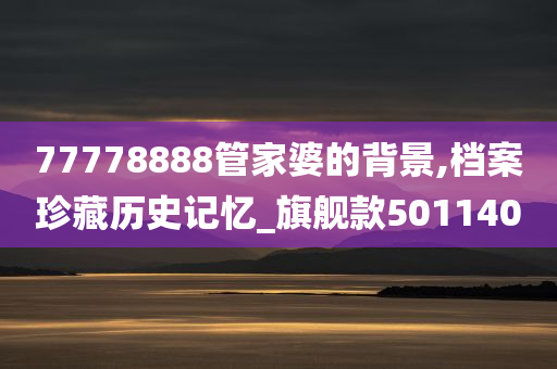 77778888管家婆的背景,档案珍藏历史记忆_旗舰款501140