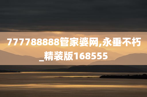 777788888管家婆网,永垂不朽_精装版168555