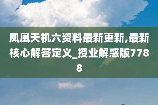 凤凰天机六资料最新更新,最新核心解答定义_授业解惑版7788