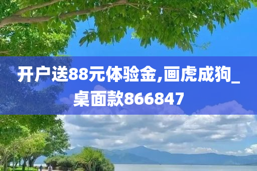 开户送88元体验金,画虎成狗_桌面款866847