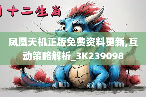 凤凰天机正版免费资料更新,互动策略解析_3K239098