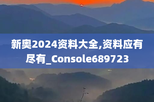 新奥2024资料大全,资料应有尽有_Console689723