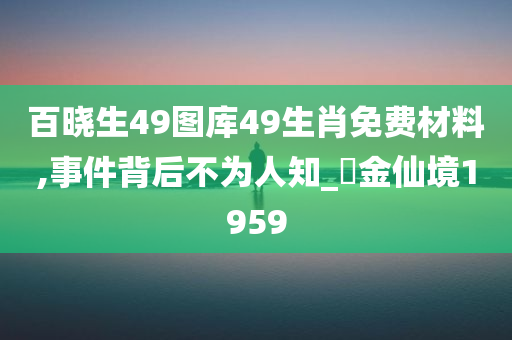 百晓生49图库49生肖免费材料,事件背后不为人知_‌金仙境1959