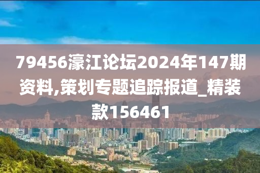 79456濠江论坛2024年147期资料,策划专题追踪报道_精装款156461