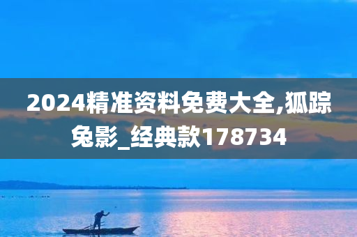 2024精准资料免费大全,狐踪兔影_经典款178734