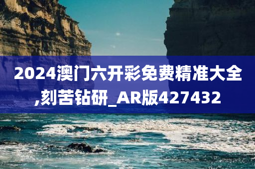 2024澳门六开彩免费精准大全,刻苦钻研_AR版427432