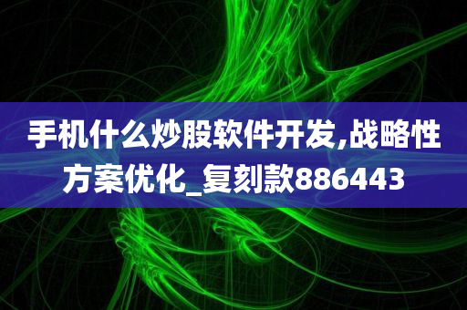 手机什么炒股软件开发,战略性方案优化_复刻款886443