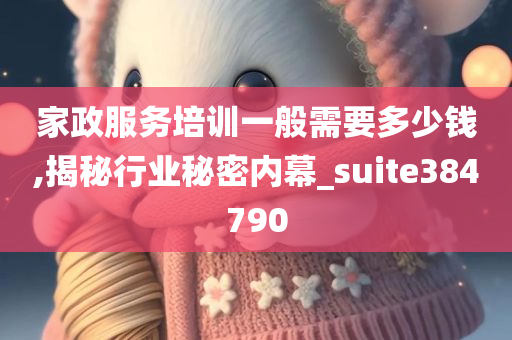 家政服务培训一般需要多少钱,揭秘行业秘密内幕_suite384790