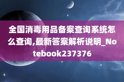 全国消毒用品备案查询系统怎么查询,最新答案解析说明_Notebook237376