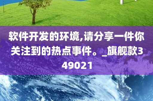 软件开发的环境,请分享一件你关注到的热点事件。_旗舰款349021