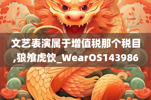 文艺表演属于增值税那个税目,狼飧虎饮_WearOS143986