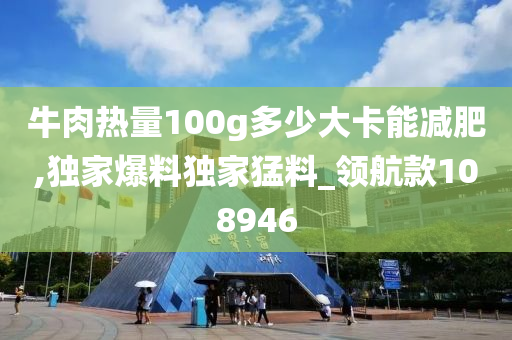 牛肉热量100g多少大卡能减肥,独家爆料独家猛料_领航款108946