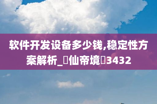 软件开发设备多少钱,稳定性方案解析_‌仙帝境‌3432