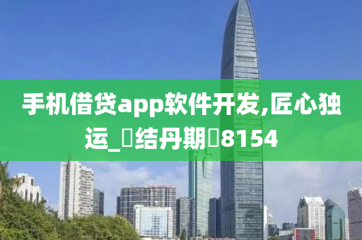 手机借贷app软件开发,匠心独运_‌结丹期‌8154