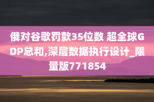 俄对谷歌罚款35位数 超全球GDP总和,深层数据执行设计_限量版771854