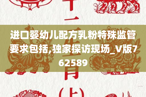 进口婴幼儿配方乳粉特殊监管要求包括,独家探访现场_V版762589