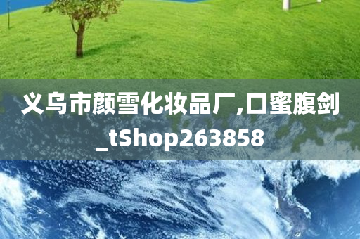 义乌市颜雪化妆品厂,口蜜腹剑_tShop263858