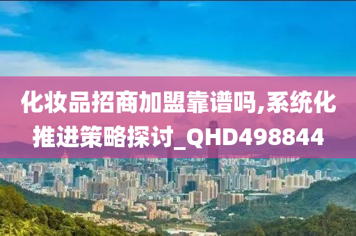 化妆品招商加盟靠谱吗,系统化推进策略探讨_QHD498844