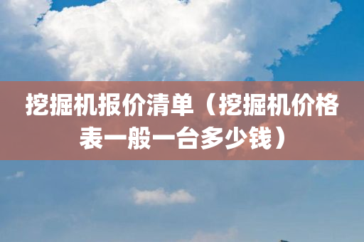 挖掘机报价清单（挖掘机价格表一般一台多少钱）