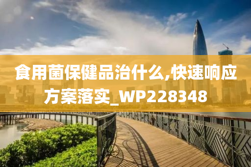 食用菌保健品治什么,快速响应方案落实_WP228348