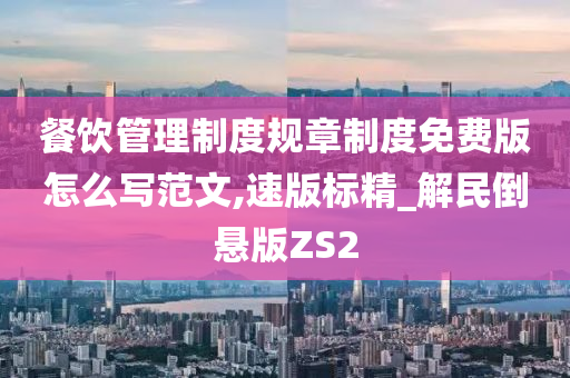 餐饮管理制度规章制度免费版怎么写范文,速版标精_解民倒悬版ZS2