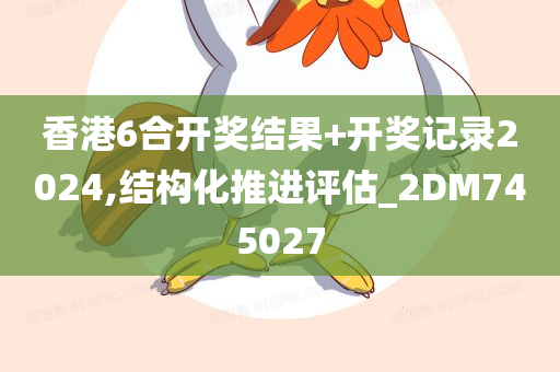 香港6合开奖结果+开奖记录2024,结构化推进评估_2DM745027