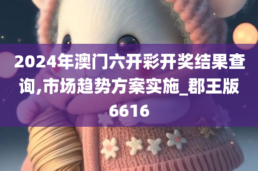 2024年澳门六开彩开奖结果查询,市场趋势方案实施_郡王版6616