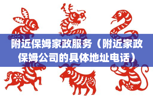 附近保姆家政服务（附近家政保姆公司的具体地址电话）