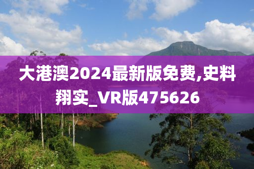 大港澳2024最新版免费,史料翔实_VR版475626