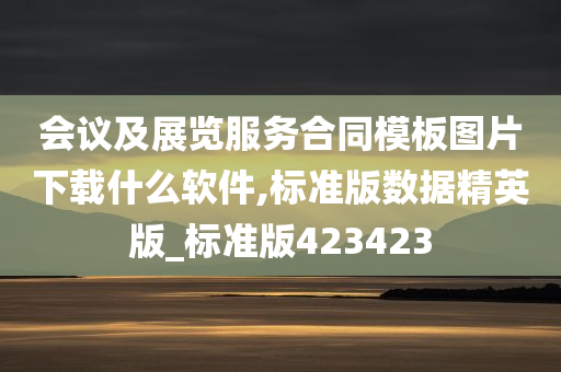 会议及展览服务合同模板图片下载什么软件,标准版数据精英版_标准版423423