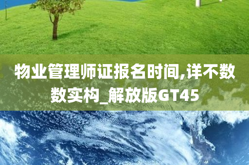 物业管理师证报名时间,详不数数实构_解放版GT45