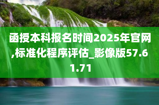 函授本科报名时间2025年官网,标准化程序评估_影像版57.61.71